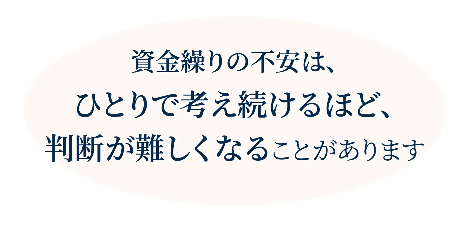 資金繰りの不安は、ひとりで考え続けるほど、判断が難しくなることがあります